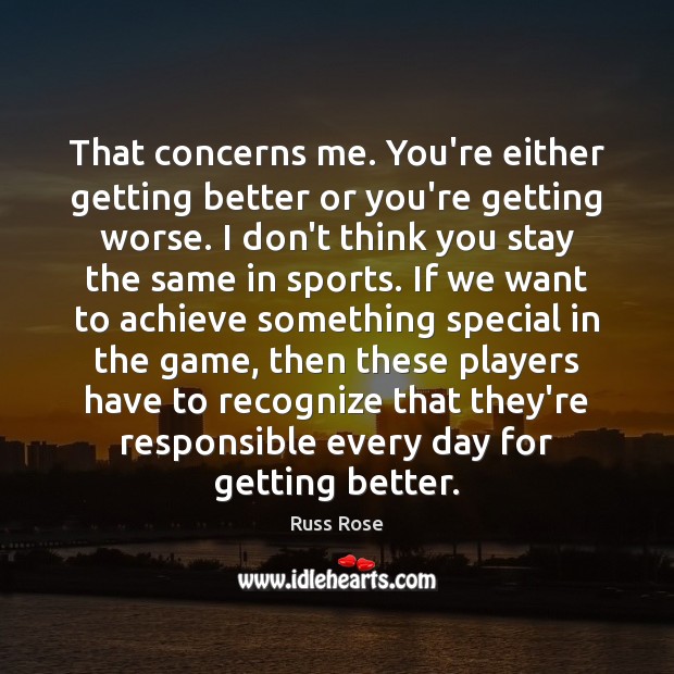 That concerns me. You’re either getting better or you’re getting worse. I Russ Rose Picture Quote