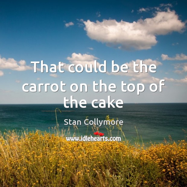 That could be the carrot on the top of the cake Stan Collymore Picture Quote