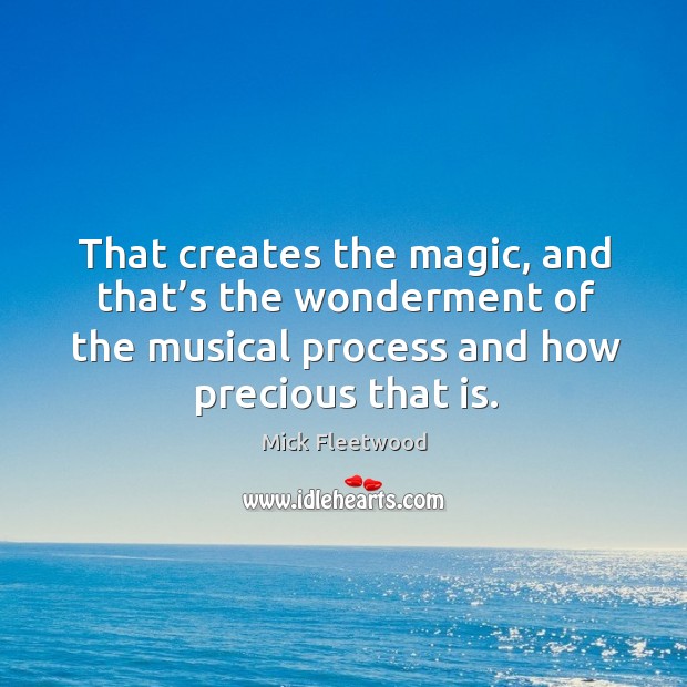 That creates the magic, and that’s the wonderment of the musical process and how precious that is. Mick Fleetwood Picture Quote