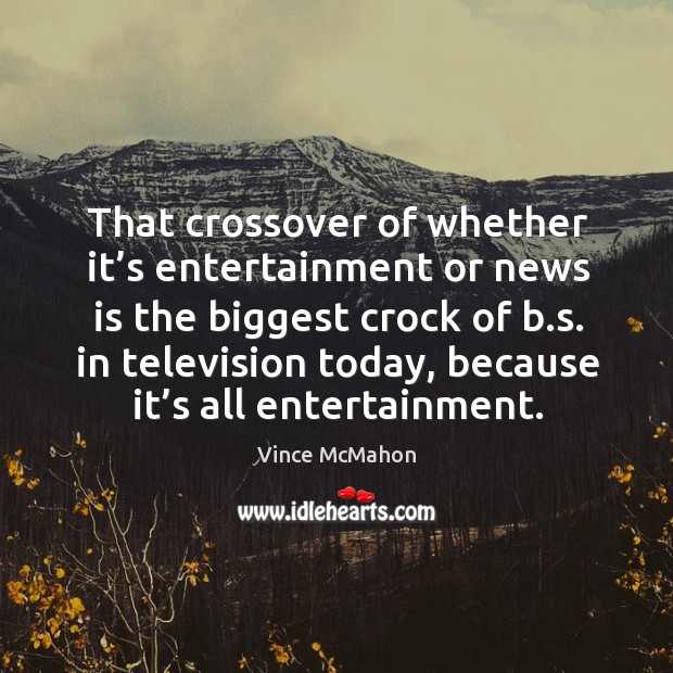 That crossover of whether it’s entertainment or news is the biggest crock of b.s. In television today Vince McMahon Picture Quote