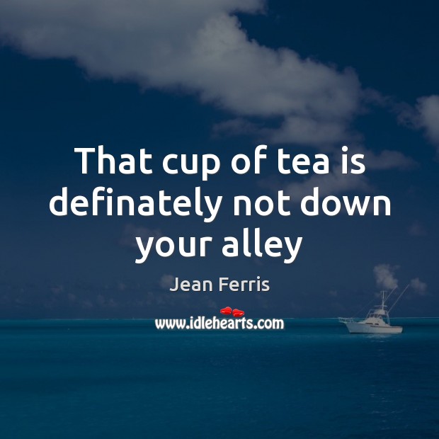 That cup of tea is definately not down your alley Jean Ferris Picture Quote