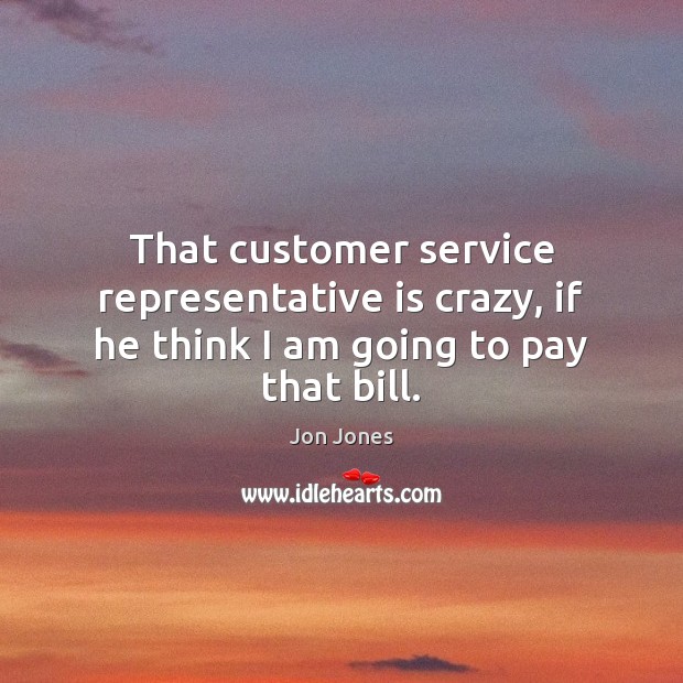 That customer service representative is crazy, if he think I am going to pay that bill. Jon Jones Picture Quote