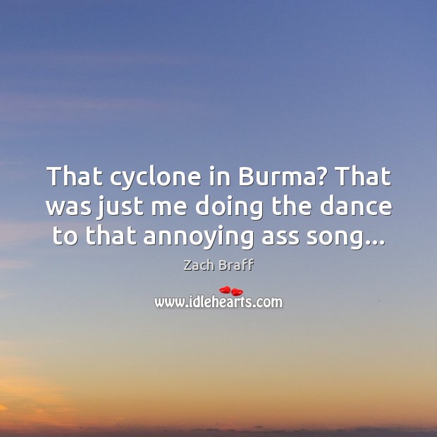 That cyclone in Burma? That was just me doing the dance to that annoying ass song… Zach Braff Picture Quote