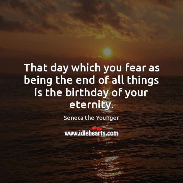That day which you fear as being the end of all things is the birthday of your eternity. Seneca the Younger Picture Quote