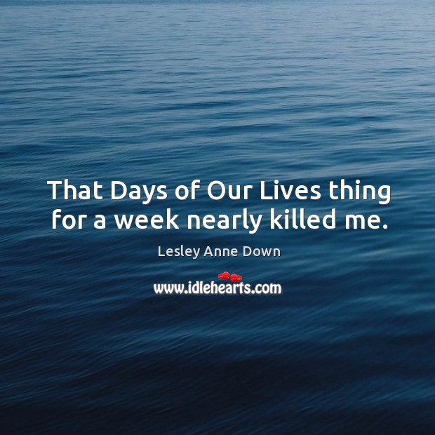 That days of our lives thing for a week nearly killed me. Image