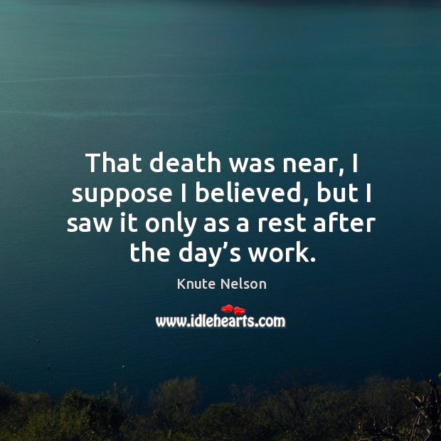 That death was near, I suppose I believed, but I saw it only as a rest after the day’s work. Knute Nelson Picture Quote