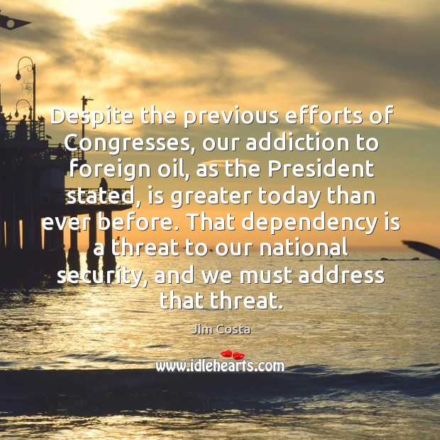 That dependency is a threat to our national security, and we must address that threat. Jim Costa Picture Quote
