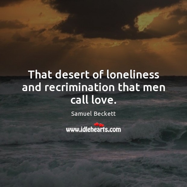 That desert of loneliness and recrimination that men call love. Image