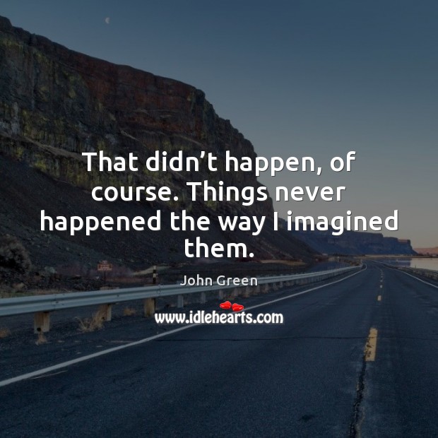 That didn’t happen, of course. Things never happened the way I imagined them. Image