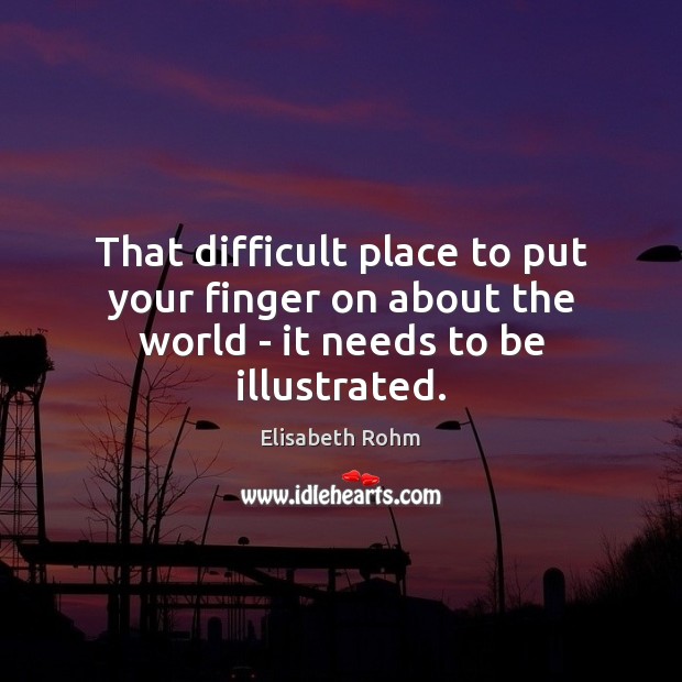 That difficult place to put your finger on about the world – it needs to be illustrated. Elisabeth Rohm Picture Quote