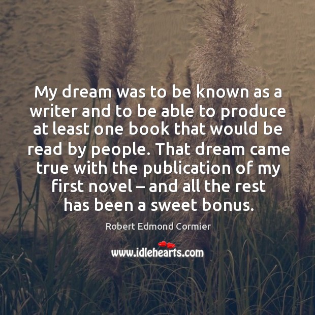 That dream came true with the publication of my first novel – and all the rest has been a sweet bonus. Robert Edmond Cormier Picture Quote
