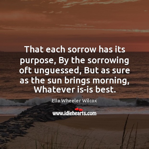 That each sorrow has its purpose, By the sorrowing oft unguessed, But Ella Wheeler Wilcox Picture Quote