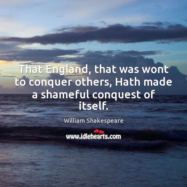 That England, that was wont to conquer others, Hath made a shameful conquest of itself. William Shakespeare Picture Quote