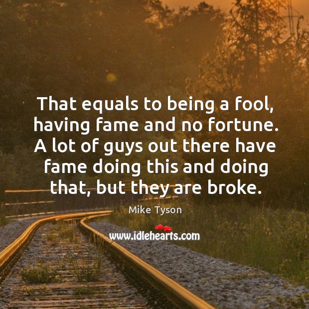 That equals to being a fool, having fame and no fortune. Mike Tyson Picture Quote