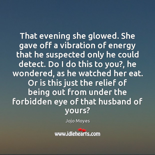 That evening she glowed. She gave off a vibration of energy that Jojo Moyes Picture Quote