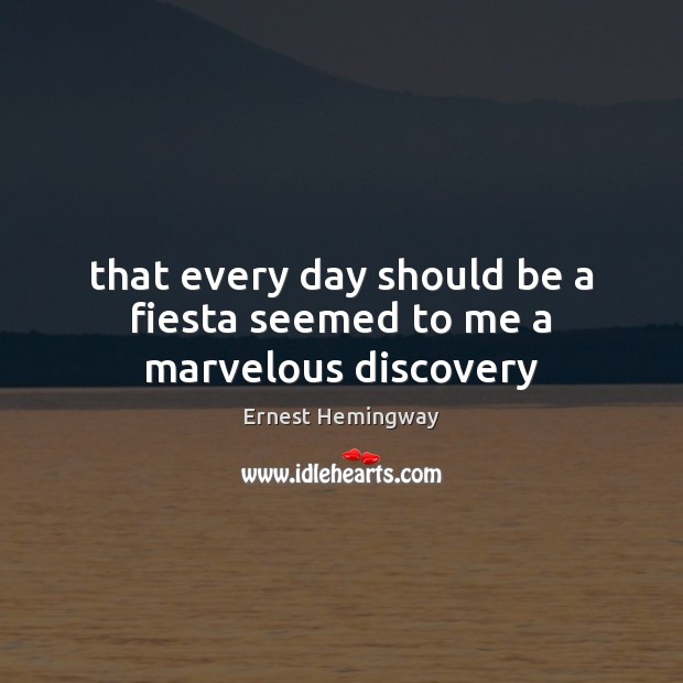 That every day should be a fiesta seemed to me a marvelous discovery Ernest Hemingway Picture Quote