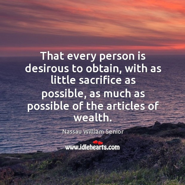 That every person is desirous to obtain, with as little sacrifice as possible Nassau William Senior Picture Quote