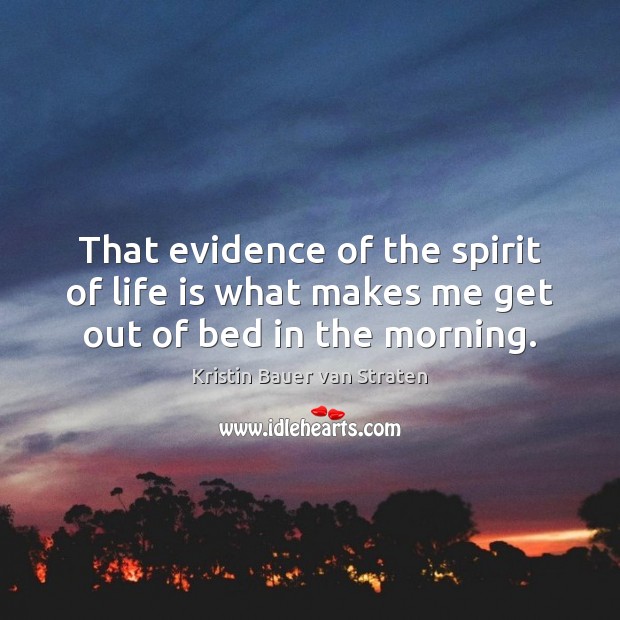 That evidence of the spirit of life is what makes me get out of bed in the morning. Kristin Bauer van Straten Picture Quote