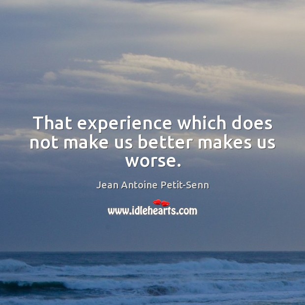 That experience which does not make us better makes us worse. Jean Antoine Petit-Senn Picture Quote