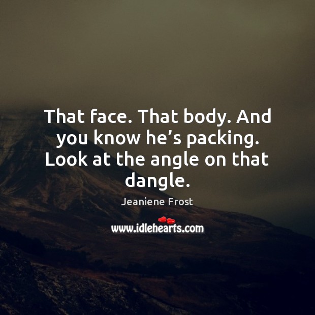 That face. That body. And you know he’s packing. Look at the angle on that dangle. Jeaniene Frost Picture Quote