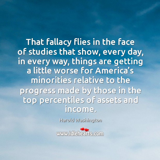 That fallacy flies in the face of studies that show, every day, in every way, things are getting Harold Washington Picture Quote