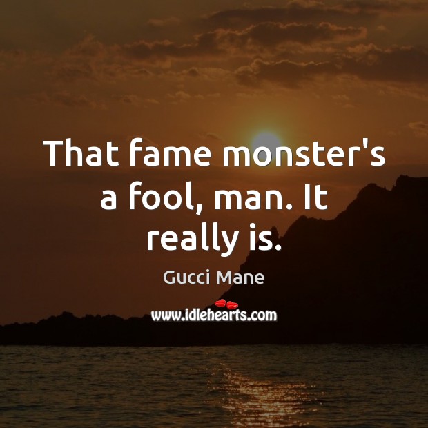 That fame monster’s a fool, man. It really is. Gucci Mane Picture Quote