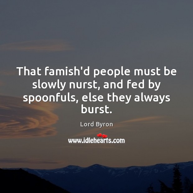That famish’d people must be slowly nurst, and fed by spoonfuls, else they always burst. Lord Byron Picture Quote
