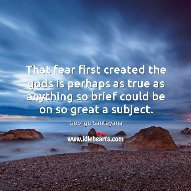 That fear first created the Gods is perhaps as true as anything so brief could be on so great a subject. George Santayana Picture Quote