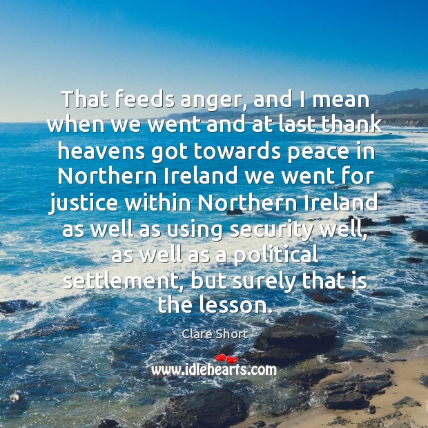 That feeds anger, and I mean when we went and at last thank heavens got towards peace in Clare Short Picture Quote