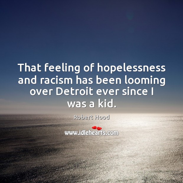 That feeling of hopelessness and racism has been looming over Detroit ever Robert Hood Picture Quote