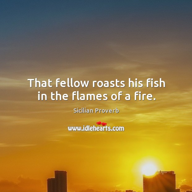That fellow roasts his fish in the flames of a fire. Sicilian Proverbs Image