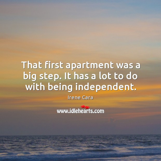 That first apartment was a big step. It has a lot to do with being independent. 