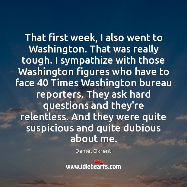 That first week, I also went to Washington. That was really tough. Daniel Okrent Picture Quote