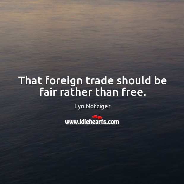 That foreign trade should be fair rather than free. Lyn Nofziger Picture Quote