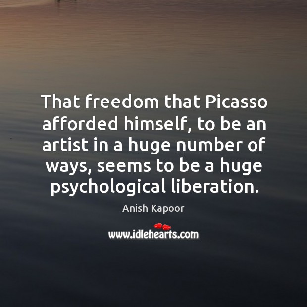 That freedom that picasso afforded himself, to be an artist in a huge number of ways Anish Kapoor Picture Quote