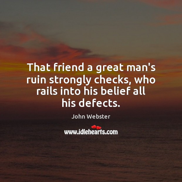 That friend a great man’s ruin strongly checks, who rails into his belief all his defects. John Webster Picture Quote