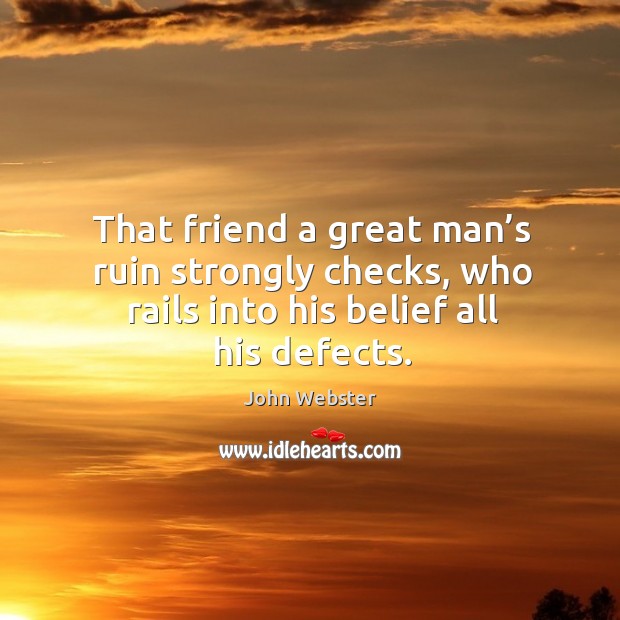 That friend a great man’s ruin strongly checks, who rails into his belief all his defects. John Webster Picture Quote