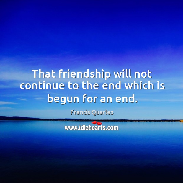 That friendship will not continue to the end which is begun for an end. Francis Quarles Picture Quote