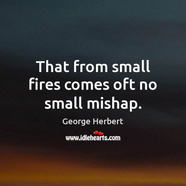 That from small fires comes oft no small mishap. George Herbert Picture Quote