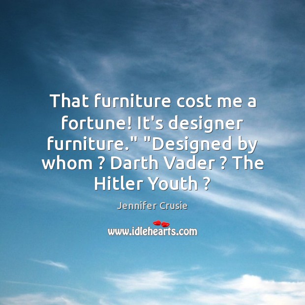 That furniture cost me a fortune! It’s designer furniture.” “Designed by whom ? Jennifer Crusie Picture Quote