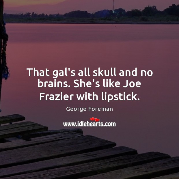 That gal’s all skull and no brains. She’s like Joe Frazier with lipstick. George Foreman Picture Quote