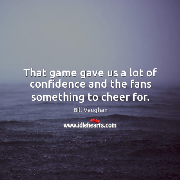 That game gave us a lot of confidence and the fans something to cheer for. Bill Vaughan Picture Quote