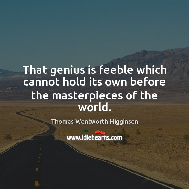 That genius is feeble which cannot hold its own before the masterpieces of the world. Thomas Wentworth Higginson Picture Quote