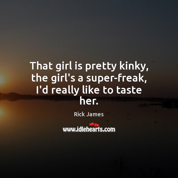 That girl is pretty kinky, the girl’s a super-freak, I’d really like to taste her. Rick James Picture Quote