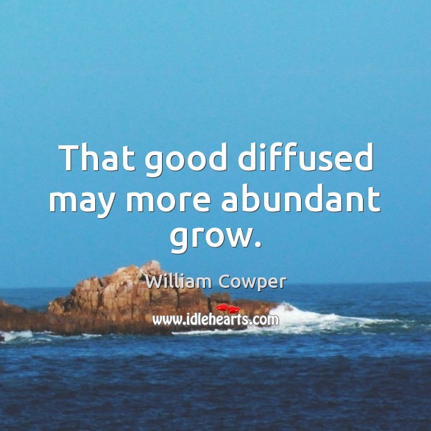 That good diffused may more abundant grow. William Cowper Picture Quote