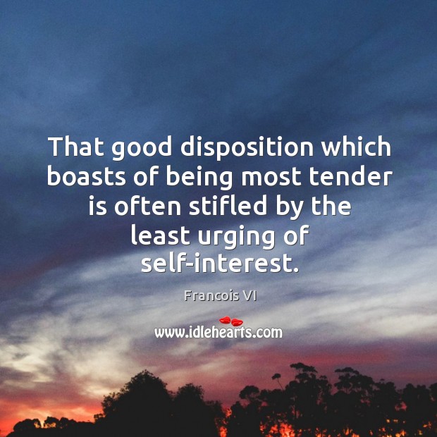 That good disposition which boasts of being most tender is often stifled by the least urging of self-interest. Duc De La Rochefoucauld Picture Quote