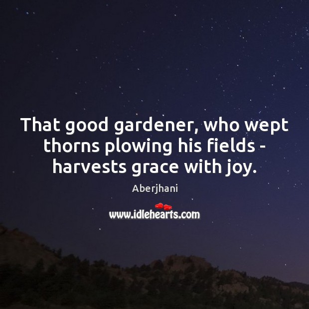 That good gardener, who wept thorns plowing his fields – harvests grace with joy. Image