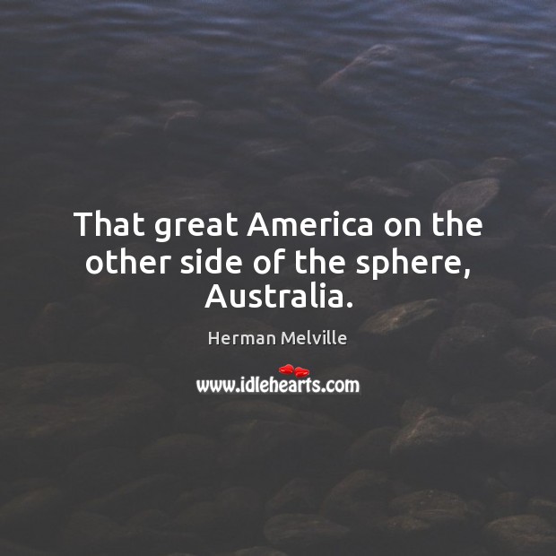 That great America on the other side of the sphere, Australia. Herman Melville Picture Quote
