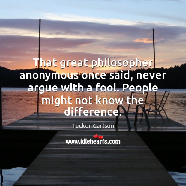 That great philosopher anonymous once said, never argue with a fool. People Tucker Carlson Picture Quote