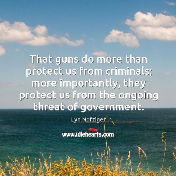 That guns do more than protect us from criminals; more importantly, they protect us from the ongoing threat of government. Lyn Nofziger Picture Quote